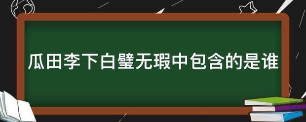 瓜田李下白璧无瑕中包含的是谁