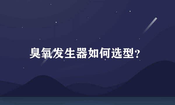 臭氧发生器如何选型？