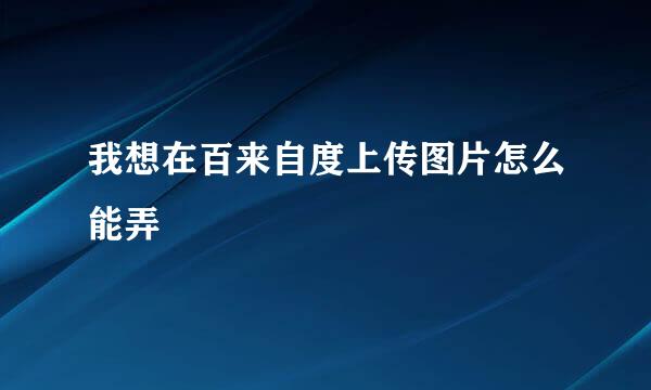 我想在百来自度上传图片怎么能弄
