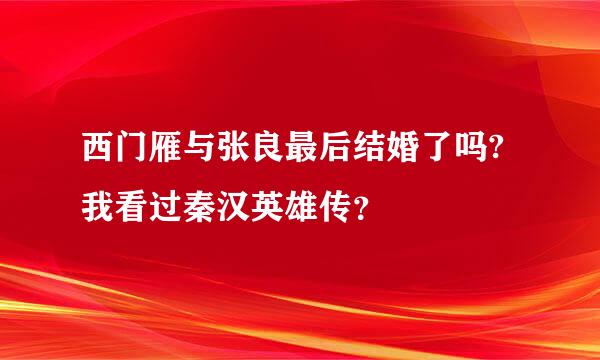 西门雁与张良最后结婚了吗?我看过秦汉英雄传？