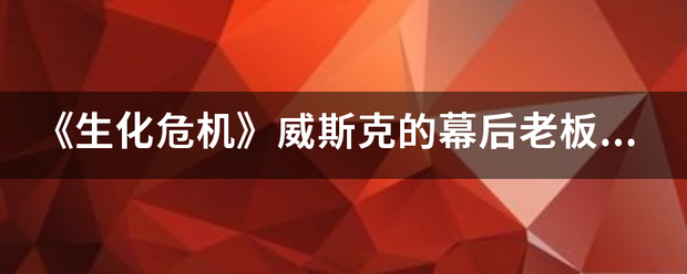 《生化危机》威斯克的幕后老板H.C.F的详细资料？