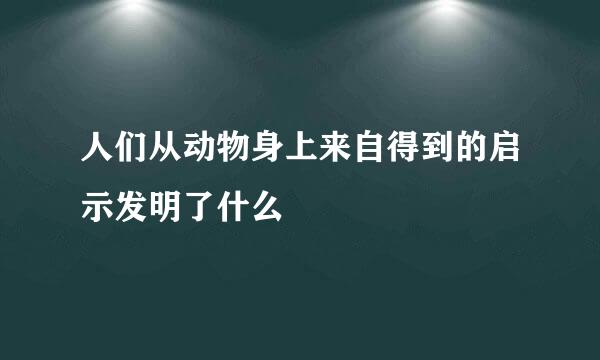 人们从动物身上来自得到的启示发明了什么