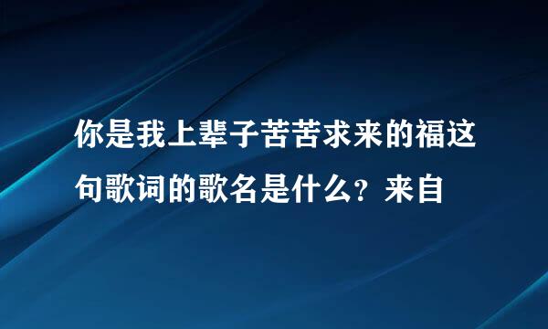 你是我上辈子苦苦求来的福这句歌词的歌名是什么？来自