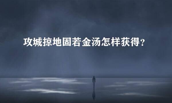 攻城掠地固若金汤怎样获得？