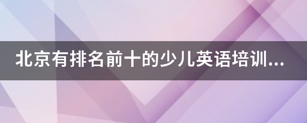 北京有排名前十的少儿英语培训机构有哪些，哪家比较好？