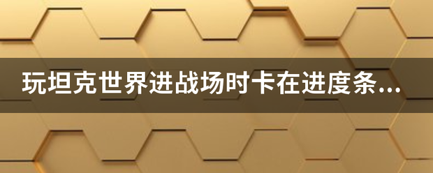 玩坦克世来自界进战场时卡在进度条那，怎么成了办