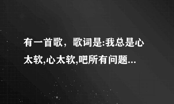 有一首歌，歌词是:我总是心太软,心太软,吧所有问题都自己扛，这样太累，活着太烦，不是自己的事就别勉强？