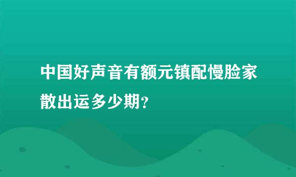 中国好声音有额元镇配慢脸家散出运多少期？