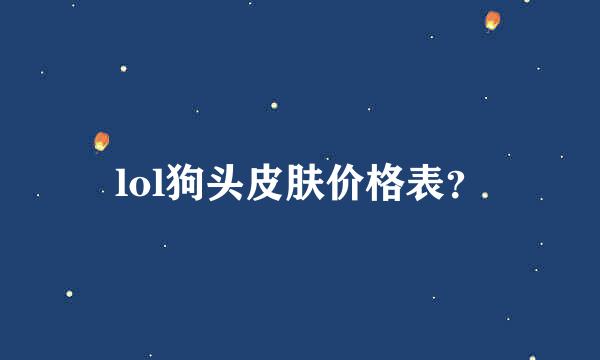 lol狗头皮肤价格表？