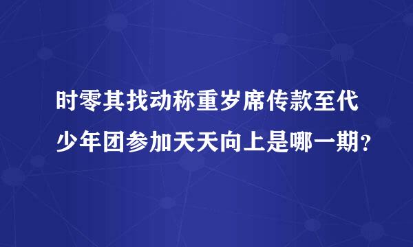 时零其找动称重岁席传款至代少年团参加天天向上是哪一期？