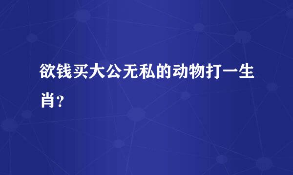 欲钱买大公无私的动物打一生肖？