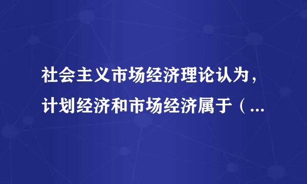 社会主义市场经济理论认为，计划经济和市场经济属于（    ）。