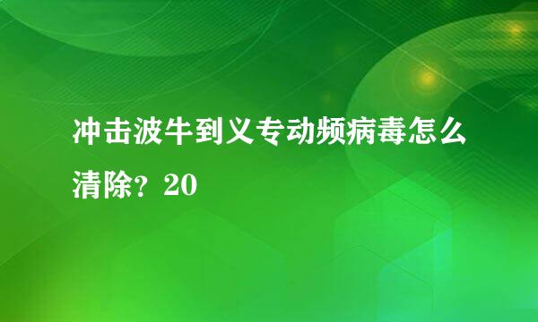 冲击波牛到义专动频病毒怎么清除？20