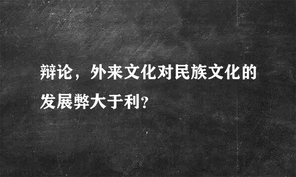 辩论，外来文化对民族文化的发展弊大于利？