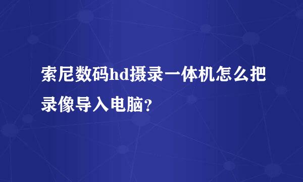 索尼数码hd摄录一体机怎么把录像导入电脑？