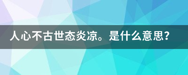 人心不古世态炎凉。是什么意思？