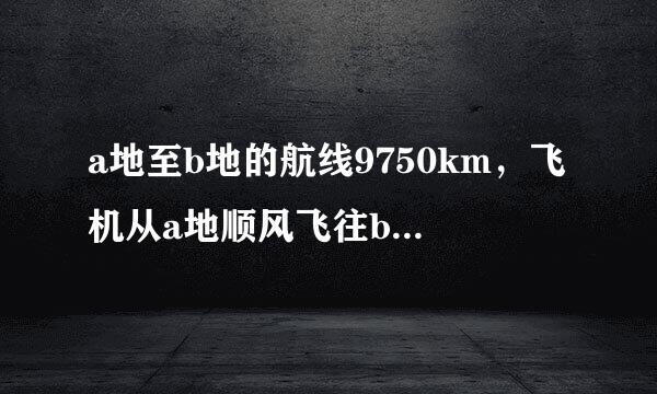 a地至b地的航线9750km，飞机从a地顺风飞往b地需12.5h，逆风飞行同样的航线需13阶支书和建样年良立h求飞机无风的平均欢挥福把持如把速度与风速