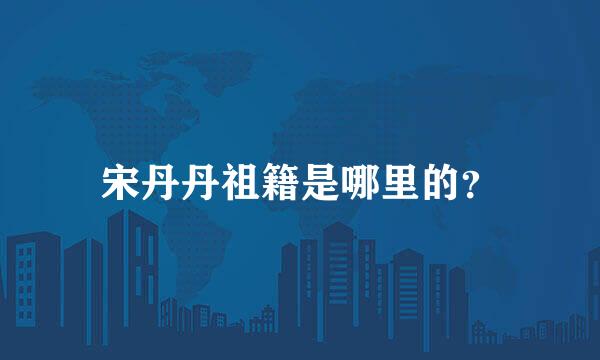 宋丹丹祖籍是哪里的？