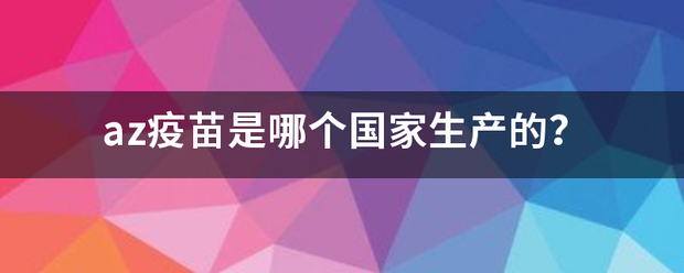 az来自疫苗是哪个国家生产360问答的？