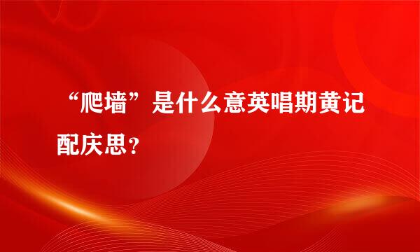 “爬墙”是什么意英唱期黄记配庆思？