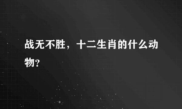 战无不胜，十二生肖的什么动物？