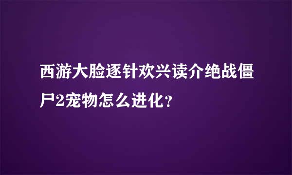 西游大脸逐针欢兴读介绝战僵尸2宠物怎么进化？