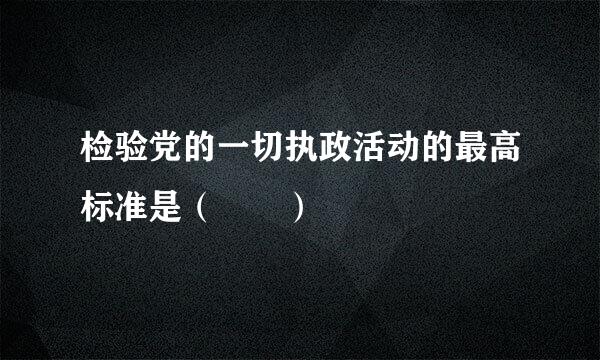 检验党的一切执政活动的最高标准是（  ）