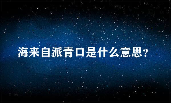海来自派青口是什么意思？
