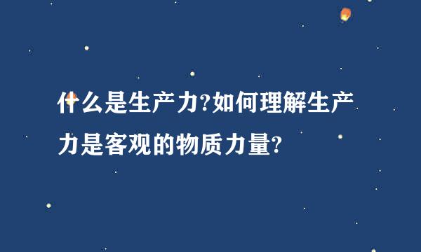 什么是生产力?如何理解生产力是客观的物质力量?
