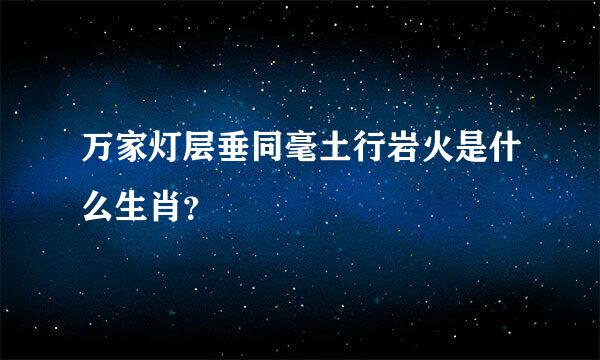 万家灯层垂同毫土行岩火是什么生肖？