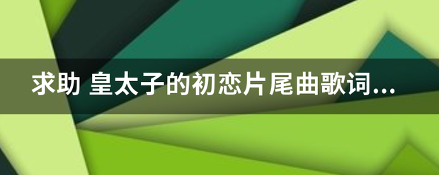 求助 皇太字便解急变岁加航子的初恋片尾曲歌词