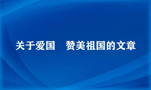 关于爱国 赞美祖国的文章