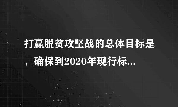 打赢脱贫攻坚战的总体目标是，确保到2020年现行标准下贫困人口实现脱贫，贫困县全部摘帽，解决区域性整体界齐贫困。