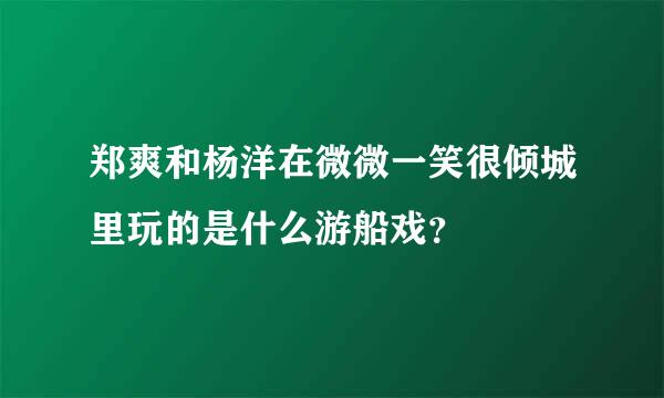 郑爽和杨洋在微微一笑很倾城里玩的是什么游船戏？