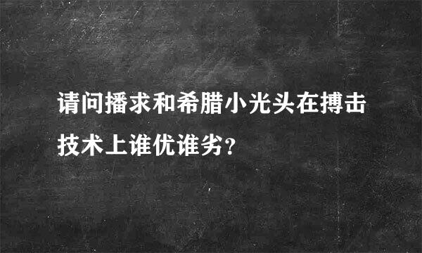 请问播求和希腊小光头在搏击技术上谁优谁劣？