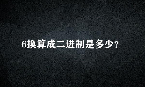 6换算成二进制是多少？