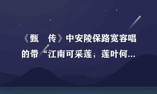《甄嬛传》中安陵保路宽容唱的带“江南可采莲，莲叶何田田”歌词的歌名叫什么？