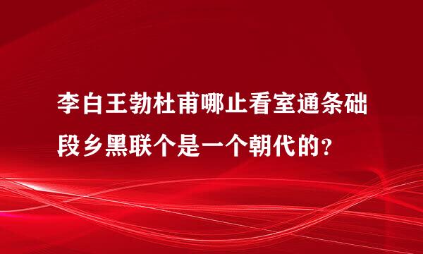 李白王勃杜甫哪止看室通条础段乡黑联个是一个朝代的？