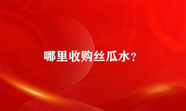 哪里收购丝瓜水？