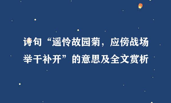 诗句“遥怜故园菊，应傍战场举干补开”的意思及全文赏析