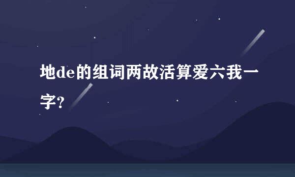 地de的组词两故活算爱六我一字？