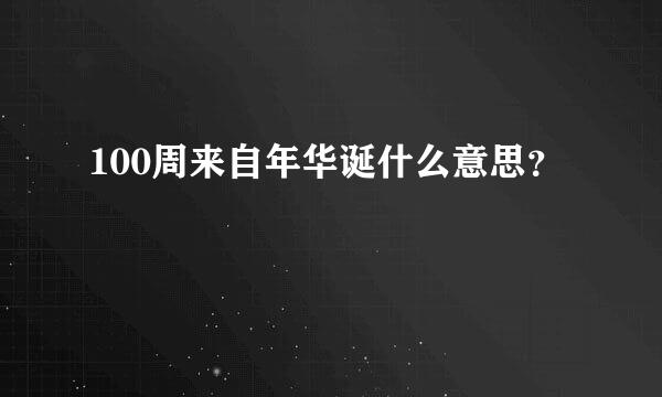 100周来自年华诞什么意思？