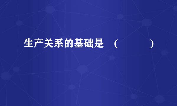 生产关系的基础是 (   )