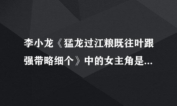 李小龙《猛龙过江粮既往叶跟强带略细个》中的女主角是谁扮演的？