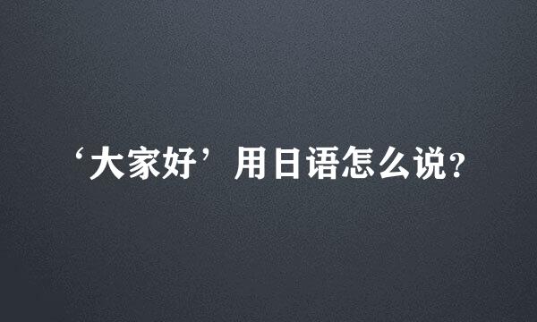 ‘大家好’用日语怎么说？