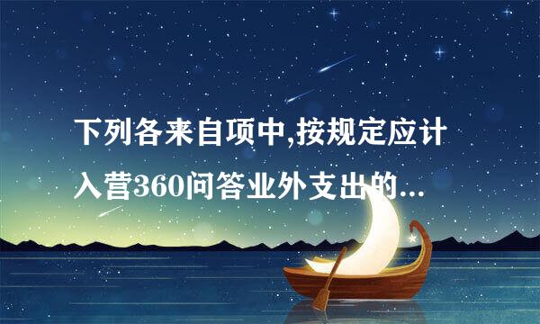 下列各来自项中,按规定应计入营360问答业外支出的是( )