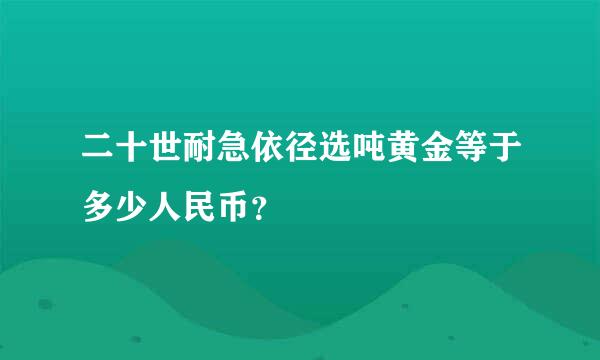 二十世耐急依径选吨黄金等于多少人民币？