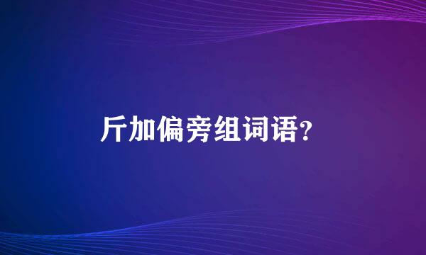 斤加偏旁组词语？