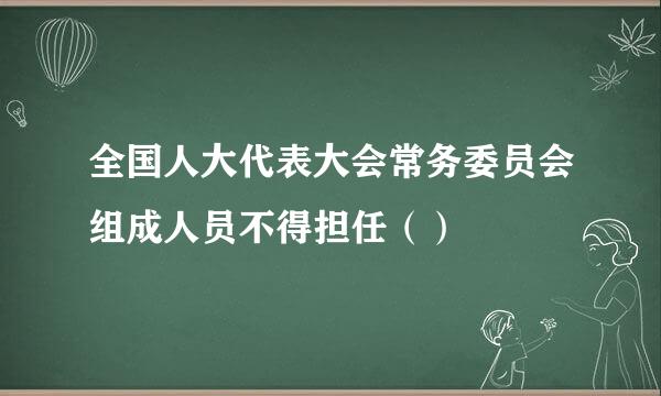 全国人大代表大会常务委员会组成人员不得担任（）