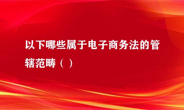 以下哪些属于电子商务法的管辖范畴（）